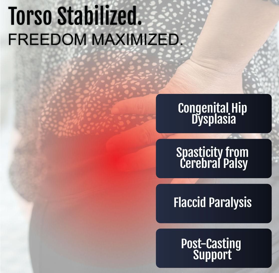 Red highlighted torso area illustrating hip stabilization benefits for congenital hip dysplasia, cerebral palsy spasticity,.
